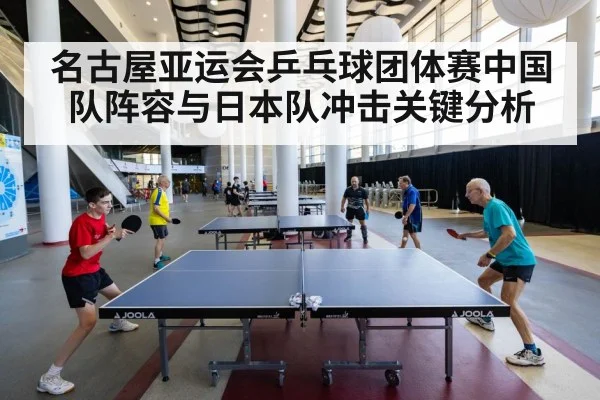 名古屋亚运会乒乓球团体赛中国队阵容与日本队冲击关键分析