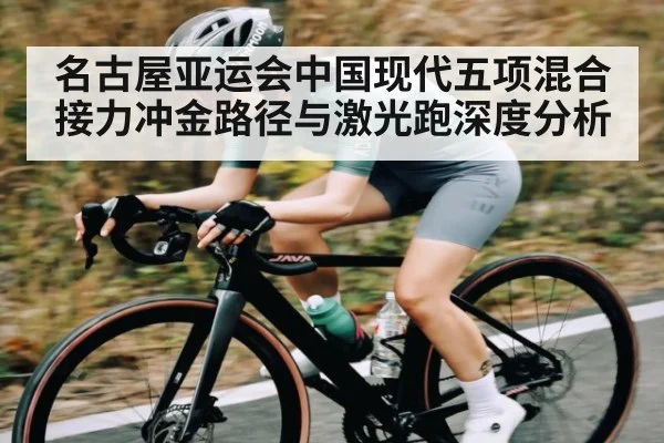 名古屋亚运会中国现代五项混合接力冲金路径与激光跑深度分析