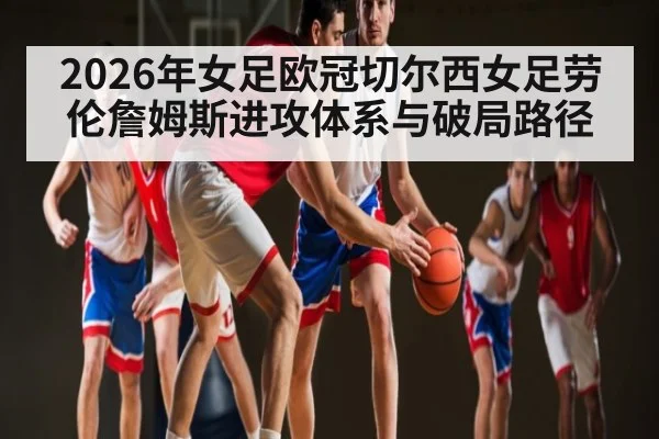 2026年女足欧冠切尔西女足劳伦詹姆斯进攻体系与破局路径